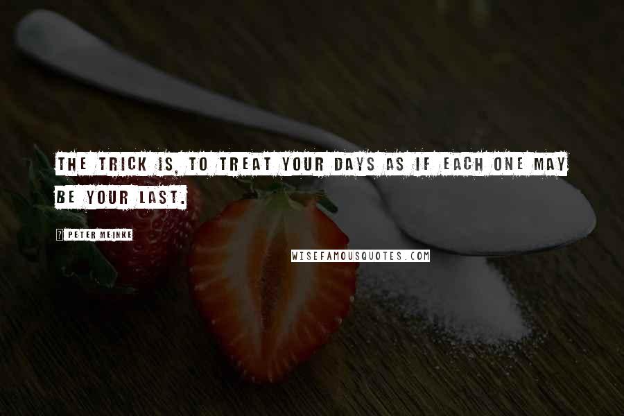 Peter Meinke Quotes: The trick is, to treat your days as if each one may be your last.