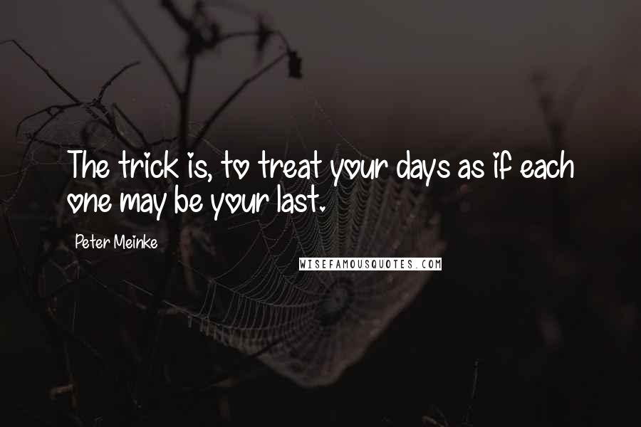 Peter Meinke Quotes: The trick is, to treat your days as if each one may be your last.