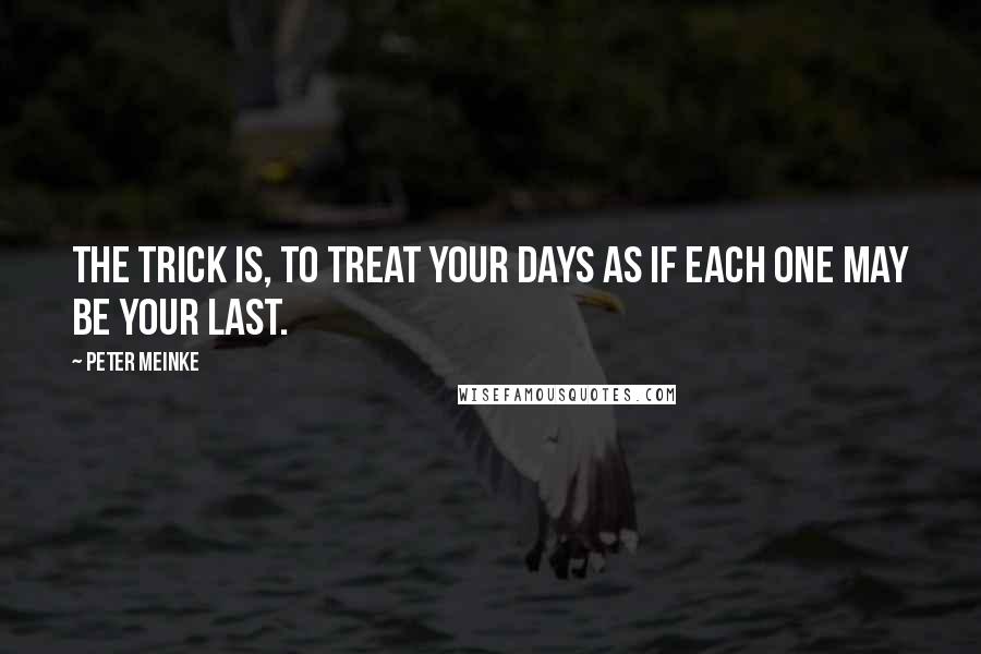 Peter Meinke Quotes: The trick is, to treat your days as if each one may be your last.