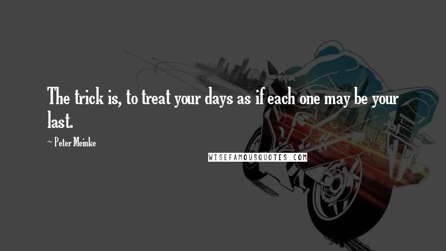 Peter Meinke Quotes: The trick is, to treat your days as if each one may be your last.