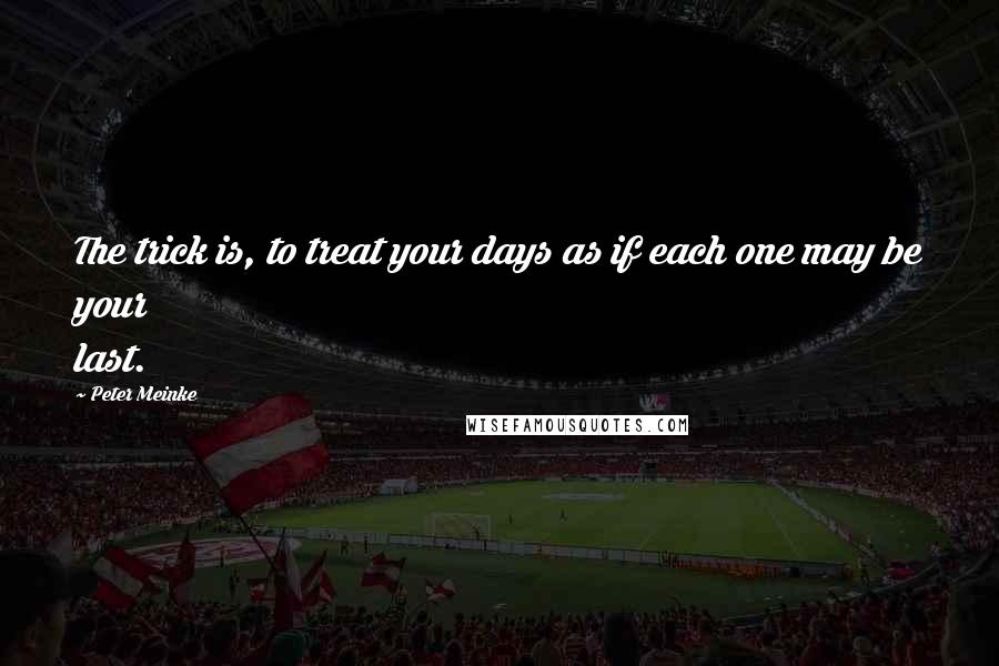 Peter Meinke Quotes: The trick is, to treat your days as if each one may be your last.