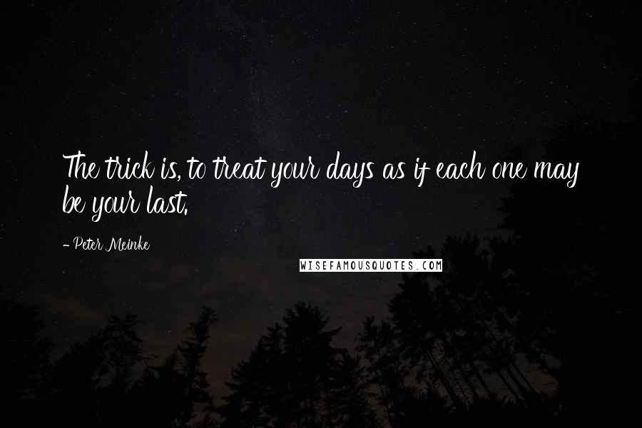 Peter Meinke Quotes: The trick is, to treat your days as if each one may be your last.