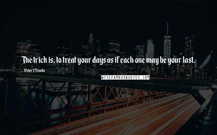 Peter Meinke Quotes: The trick is, to treat your days as if each one may be your last.