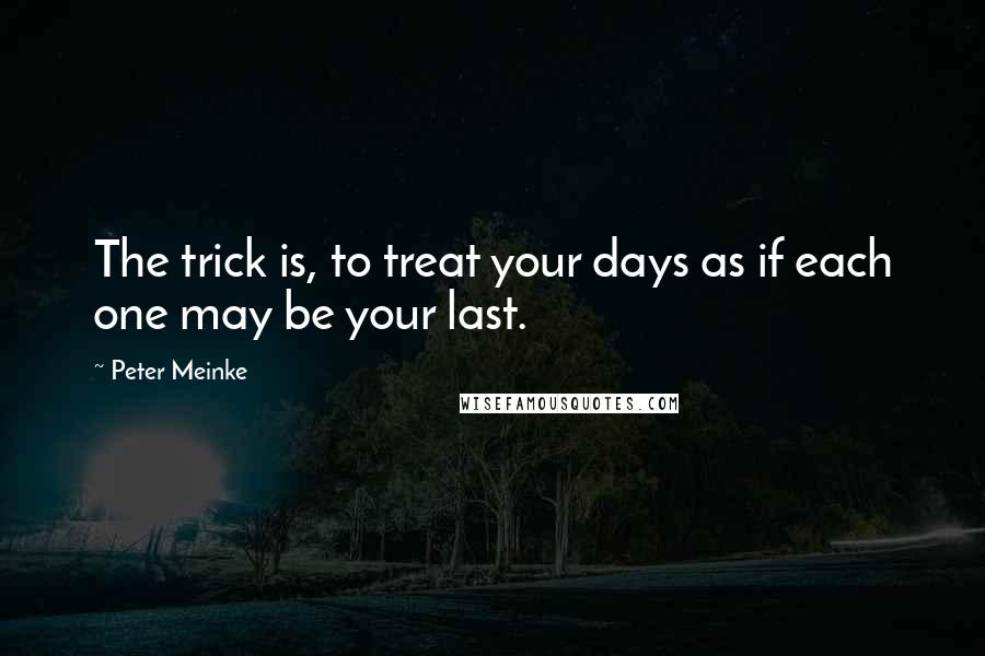 Peter Meinke Quotes: The trick is, to treat your days as if each one may be your last.