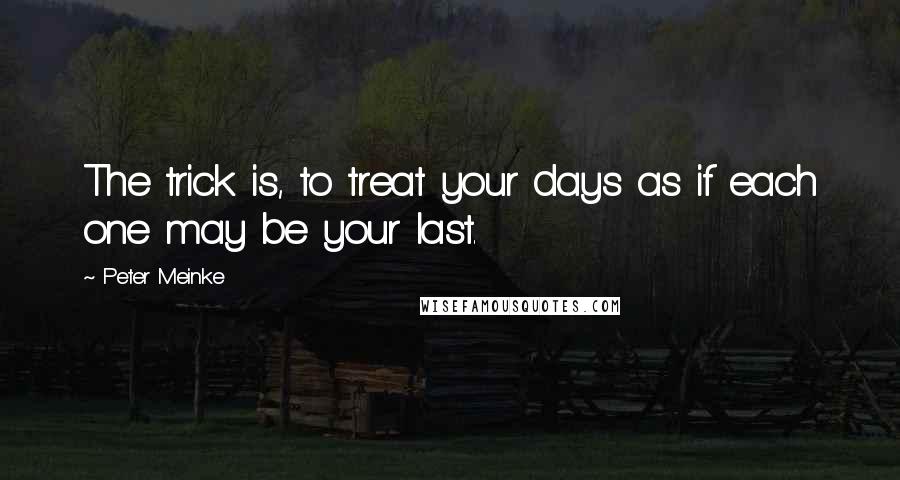 Peter Meinke Quotes: The trick is, to treat your days as if each one may be your last.