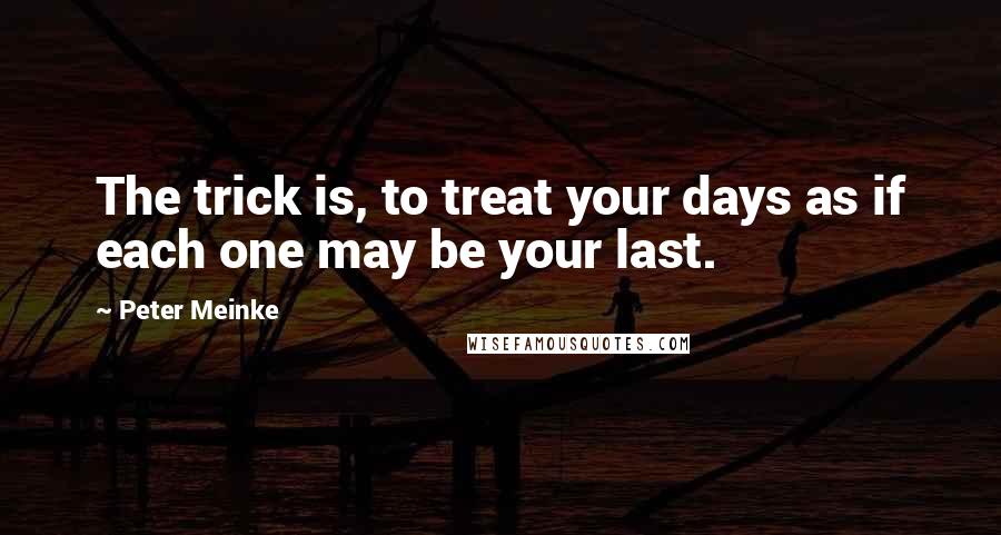 Peter Meinke Quotes: The trick is, to treat your days as if each one may be your last.