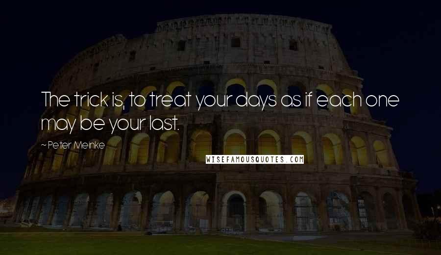 Peter Meinke Quotes: The trick is, to treat your days as if each one may be your last.