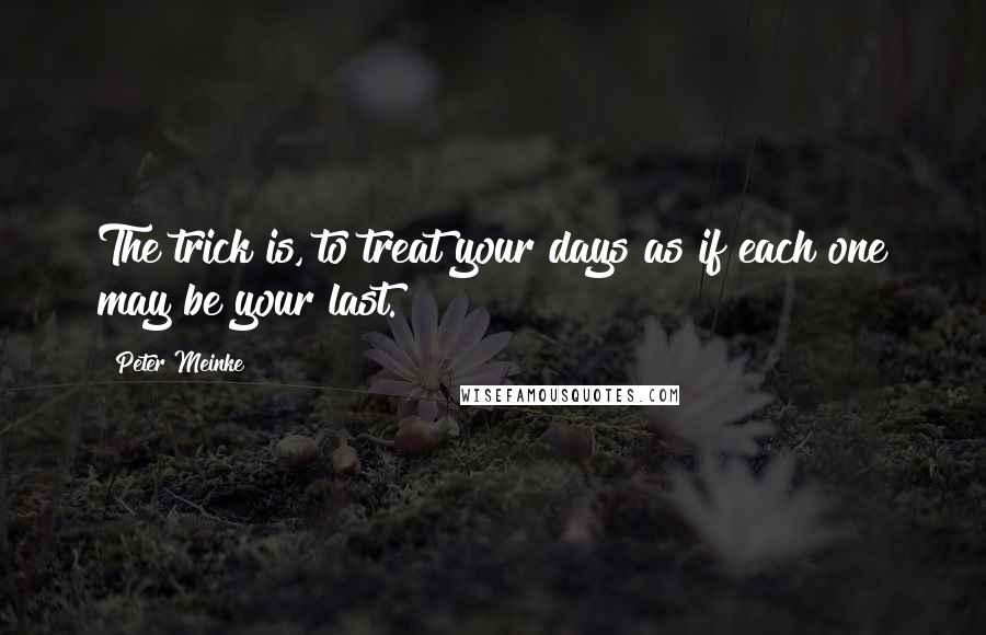 Peter Meinke Quotes: The trick is, to treat your days as if each one may be your last.