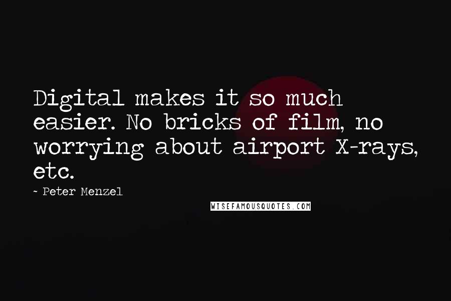 Peter Menzel Quotes: Digital makes it so much easier. No bricks of film, no worrying about airport X-rays, etc.