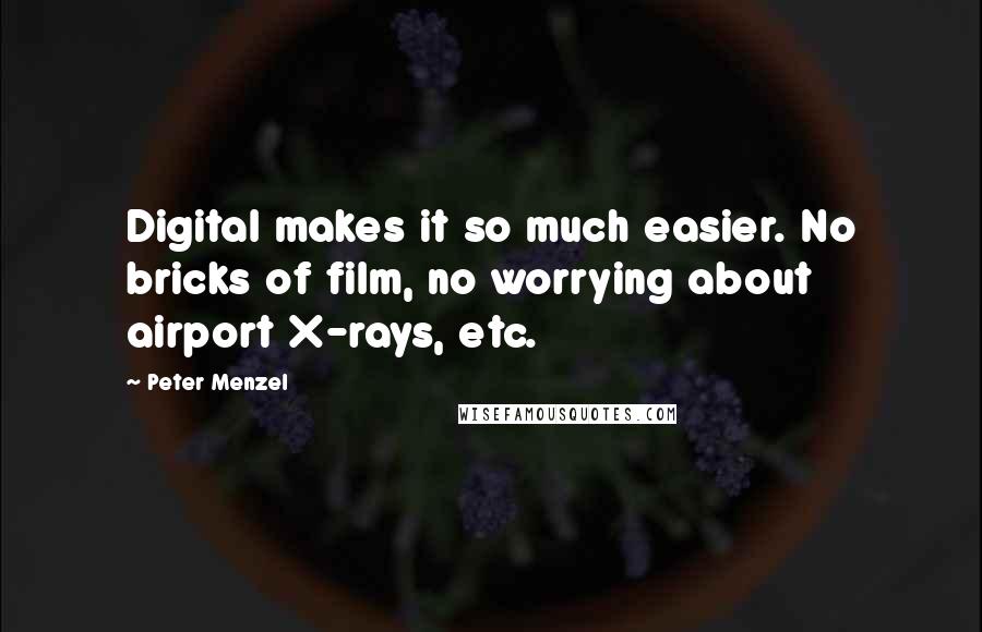 Peter Menzel Quotes: Digital makes it so much easier. No bricks of film, no worrying about airport X-rays, etc.