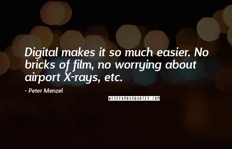 Peter Menzel Quotes: Digital makes it so much easier. No bricks of film, no worrying about airport X-rays, etc.