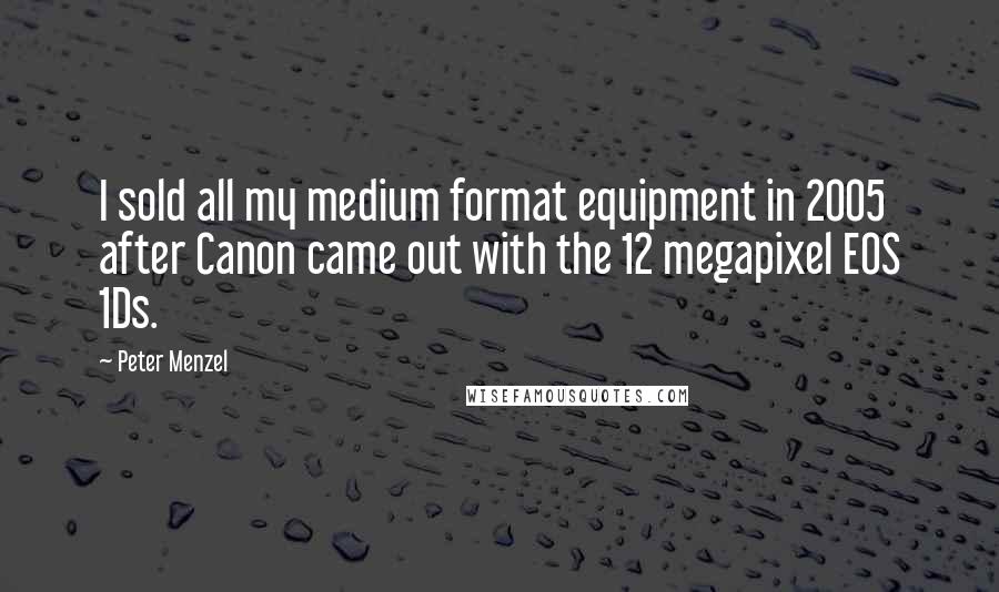 Peter Menzel Quotes: I sold all my medium format equipment in 2005 after Canon came out with the 12 megapixel EOS 1Ds.