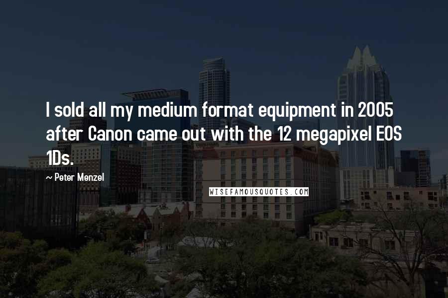 Peter Menzel Quotes: I sold all my medium format equipment in 2005 after Canon came out with the 12 megapixel EOS 1Ds.