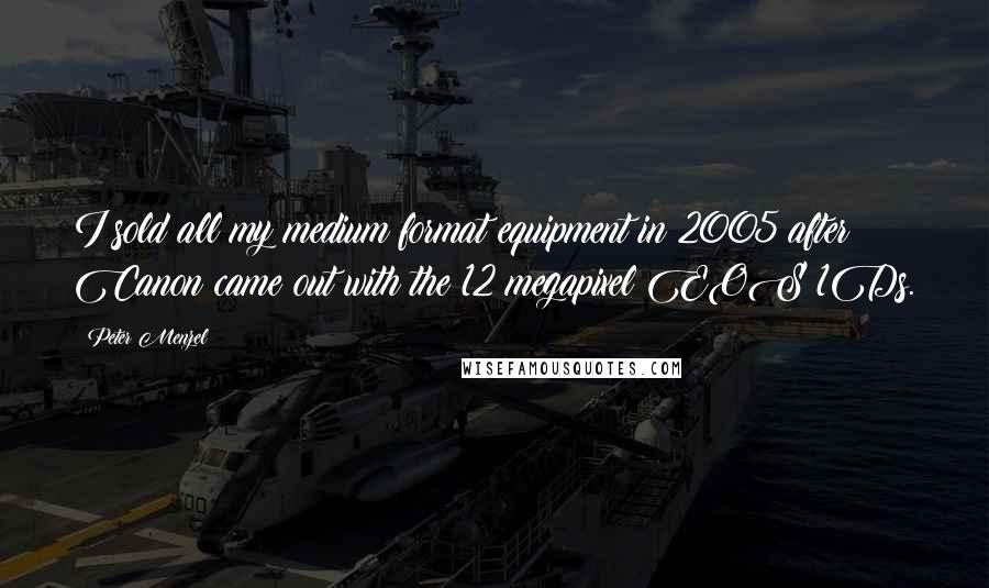 Peter Menzel Quotes: I sold all my medium format equipment in 2005 after Canon came out with the 12 megapixel EOS 1Ds.