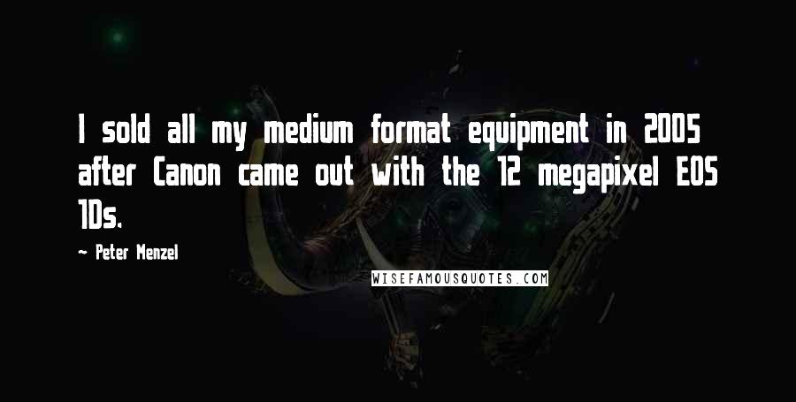 Peter Menzel Quotes: I sold all my medium format equipment in 2005 after Canon came out with the 12 megapixel EOS 1Ds.