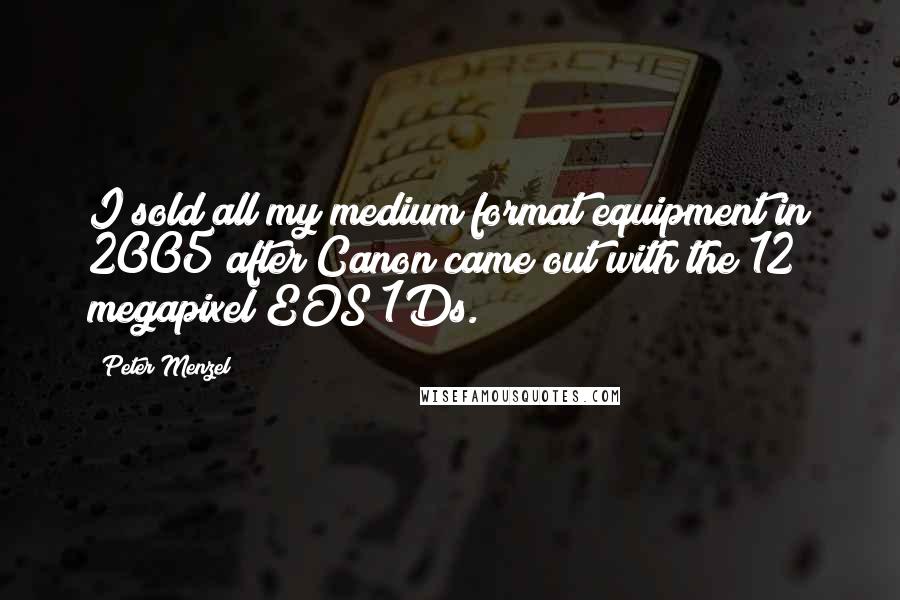 Peter Menzel Quotes: I sold all my medium format equipment in 2005 after Canon came out with the 12 megapixel EOS 1Ds.