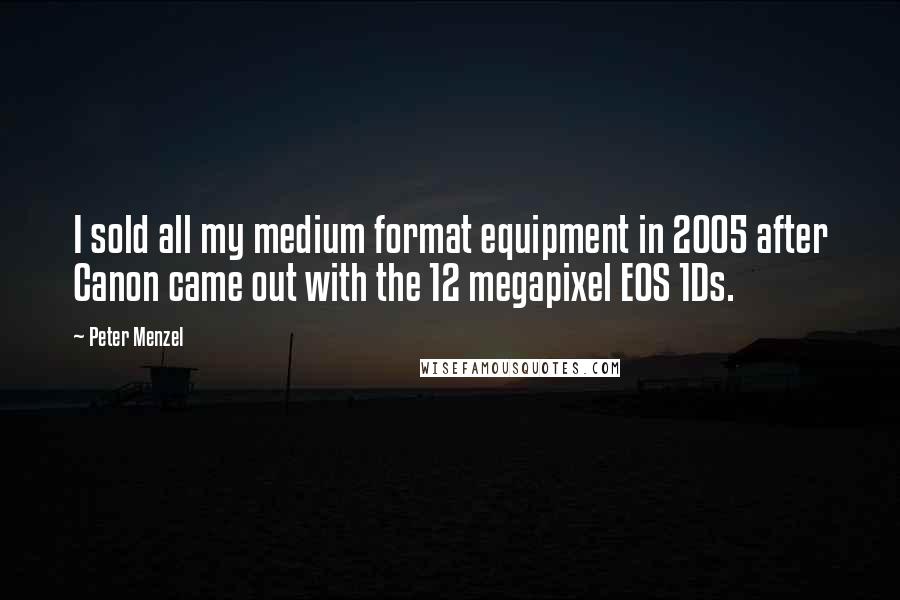 Peter Menzel Quotes: I sold all my medium format equipment in 2005 after Canon came out with the 12 megapixel EOS 1Ds.