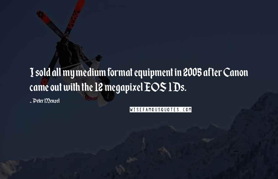 Peter Menzel Quotes: I sold all my medium format equipment in 2005 after Canon came out with the 12 megapixel EOS 1Ds.