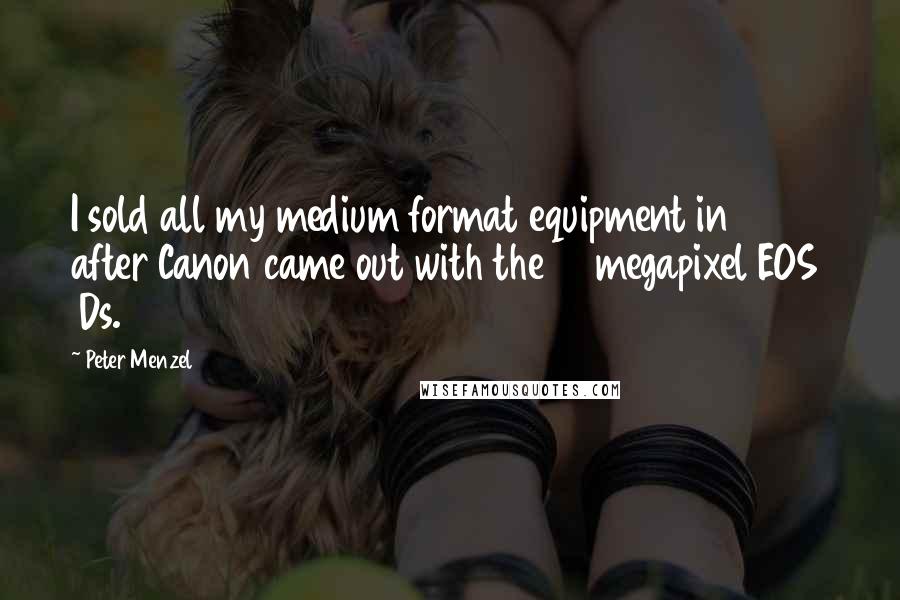 Peter Menzel Quotes: I sold all my medium format equipment in 2005 after Canon came out with the 12 megapixel EOS 1Ds.