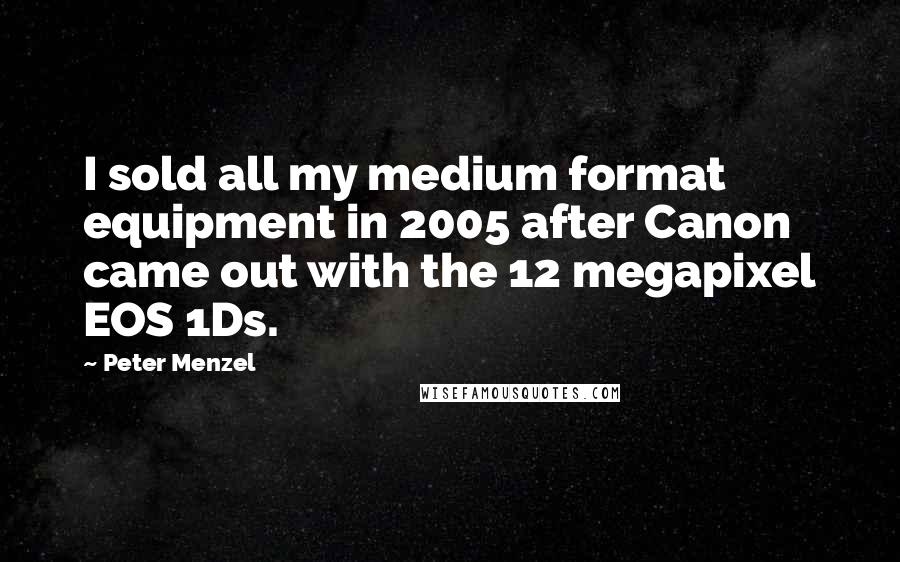 Peter Menzel Quotes: I sold all my medium format equipment in 2005 after Canon came out with the 12 megapixel EOS 1Ds.