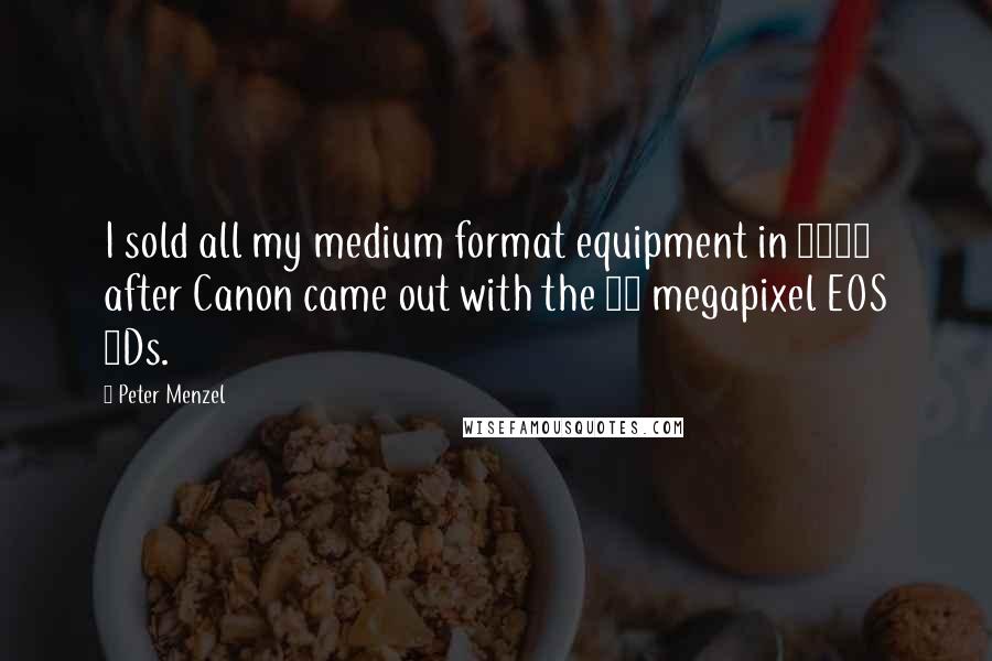 Peter Menzel Quotes: I sold all my medium format equipment in 2005 after Canon came out with the 12 megapixel EOS 1Ds.