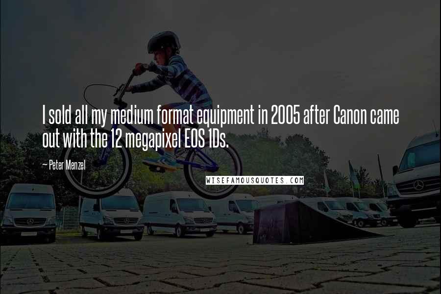 Peter Menzel Quotes: I sold all my medium format equipment in 2005 after Canon came out with the 12 megapixel EOS 1Ds.