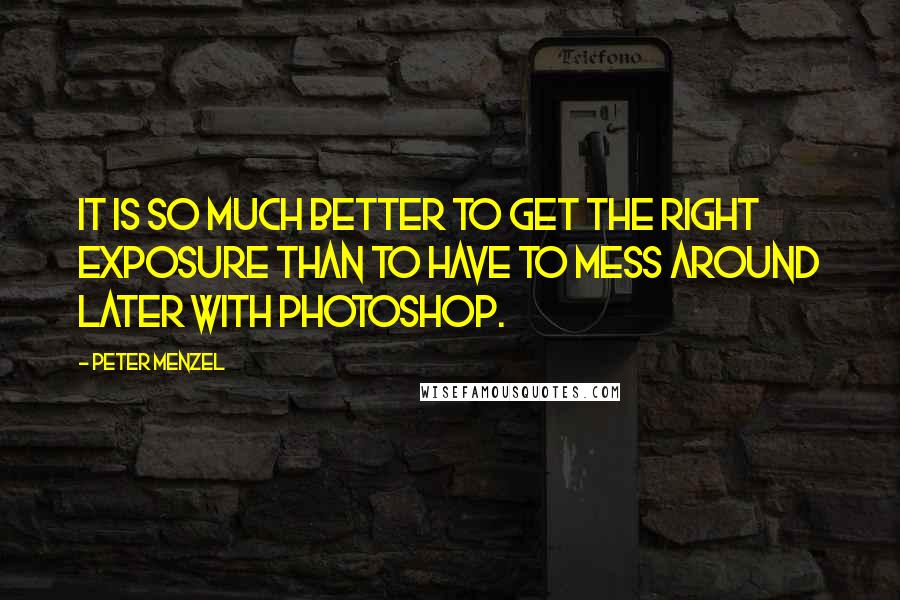 Peter Menzel Quotes: It is so much better to get the right exposure than to have to mess around later with Photoshop.