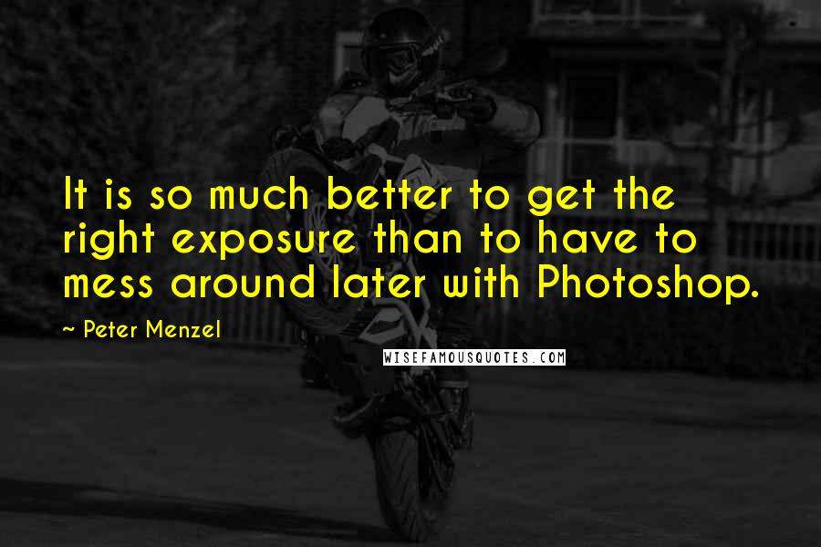 Peter Menzel Quotes: It is so much better to get the right exposure than to have to mess around later with Photoshop.