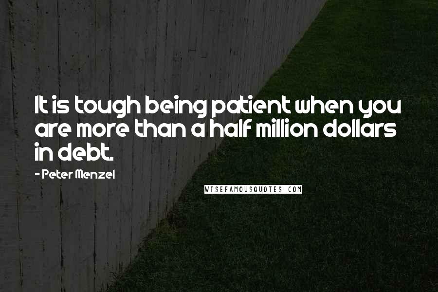 Peter Menzel Quotes: It is tough being patient when you are more than a half million dollars in debt.