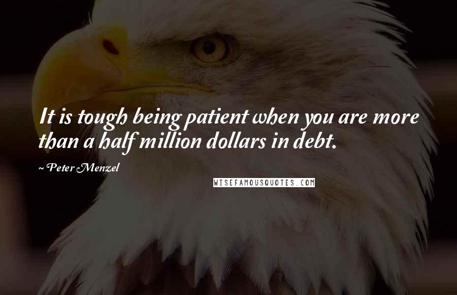 Peter Menzel Quotes: It is tough being patient when you are more than a half million dollars in debt.