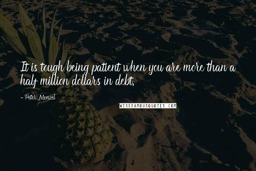 Peter Menzel Quotes: It is tough being patient when you are more than a half million dollars in debt.