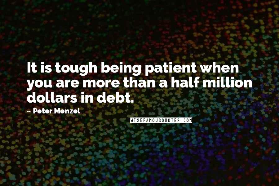 Peter Menzel Quotes: It is tough being patient when you are more than a half million dollars in debt.