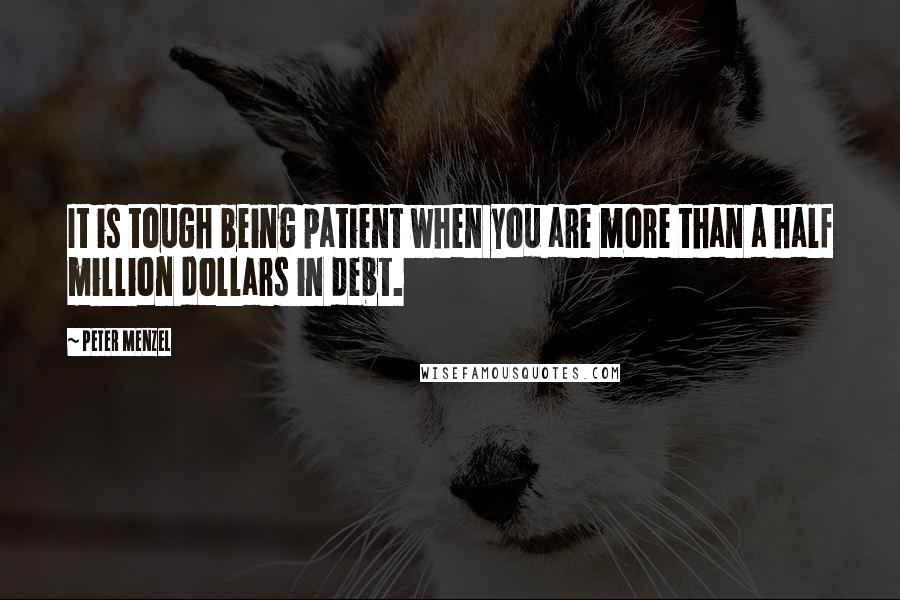 Peter Menzel Quotes: It is tough being patient when you are more than a half million dollars in debt.