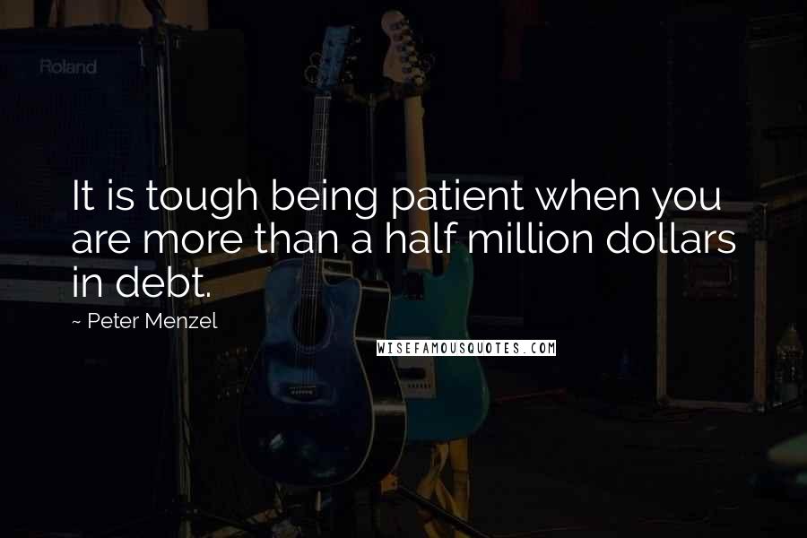 Peter Menzel Quotes: It is tough being patient when you are more than a half million dollars in debt.