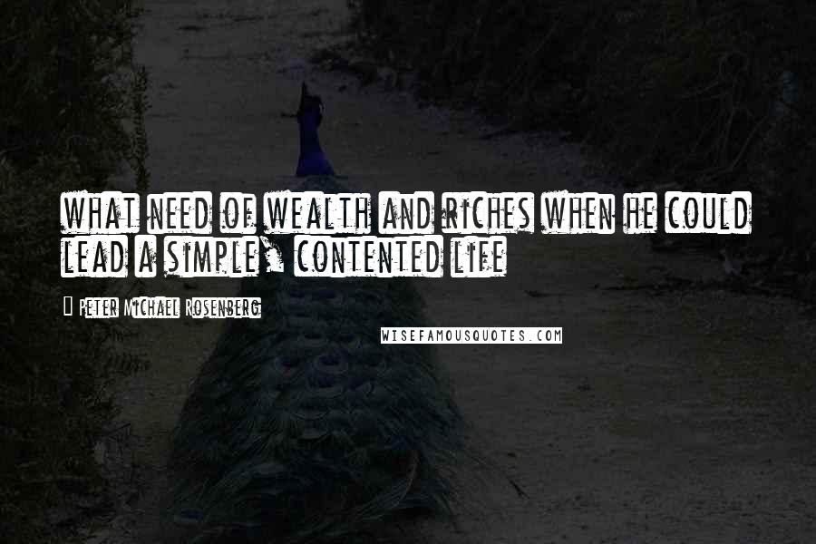 Peter Michael Rosenberg Quotes: what need of wealth and riches when he could lead a simple, contented life