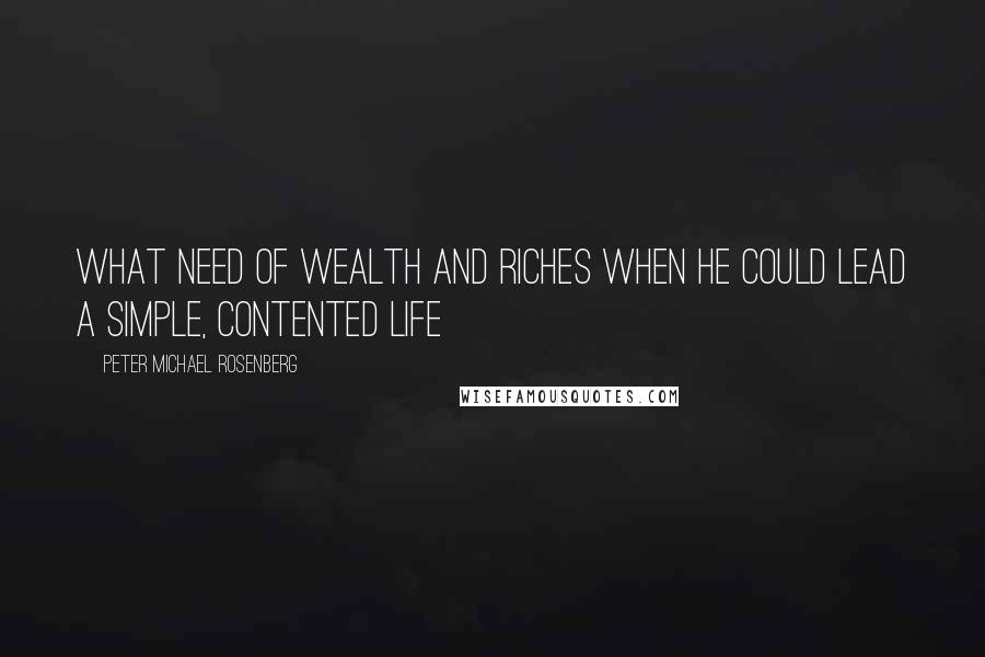 Peter Michael Rosenberg Quotes: what need of wealth and riches when he could lead a simple, contented life