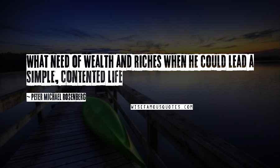 Peter Michael Rosenberg Quotes: what need of wealth and riches when he could lead a simple, contented life