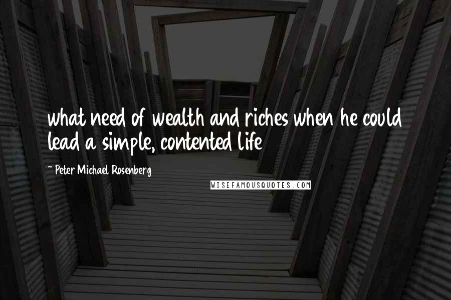 Peter Michael Rosenberg Quotes: what need of wealth and riches when he could lead a simple, contented life