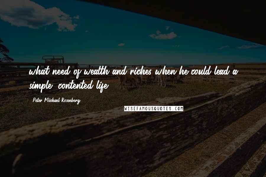 Peter Michael Rosenberg Quotes: what need of wealth and riches when he could lead a simple, contented life