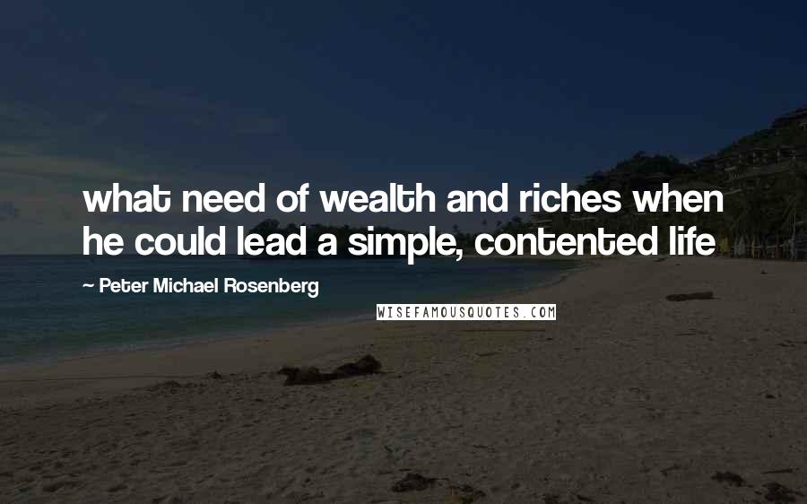 Peter Michael Rosenberg Quotes: what need of wealth and riches when he could lead a simple, contented life