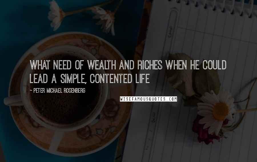 Peter Michael Rosenberg Quotes: what need of wealth and riches when he could lead a simple, contented life