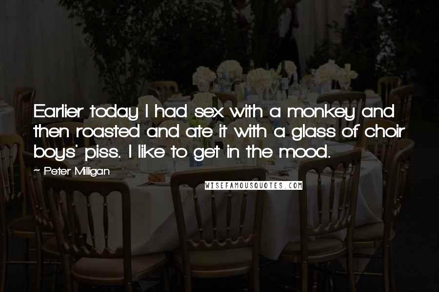 Peter Milligan Quotes: Earlier today I had sex with a monkey and then roasted and ate it with a glass of choir boys' piss. I like to get in the mood.
