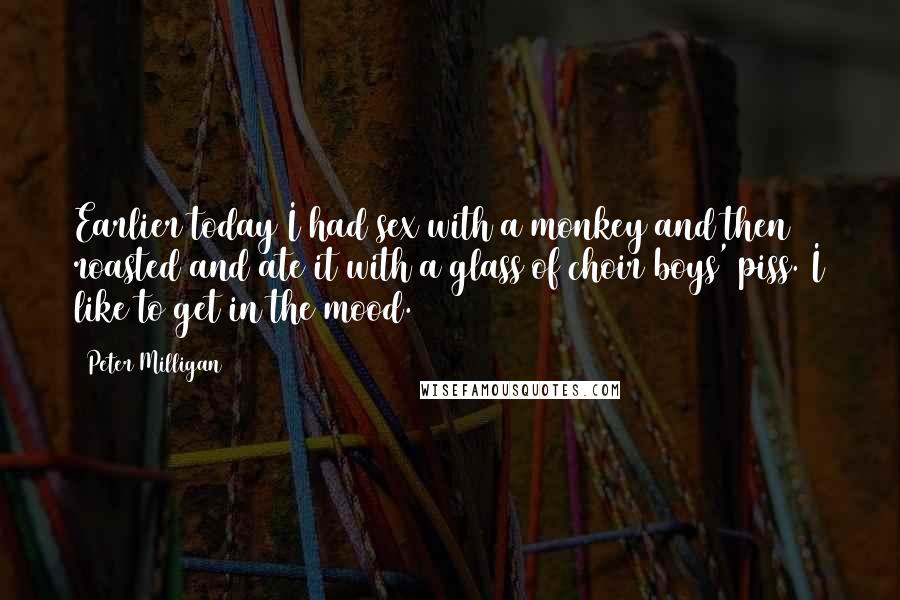 Peter Milligan Quotes: Earlier today I had sex with a monkey and then roasted and ate it with a glass of choir boys' piss. I like to get in the mood.