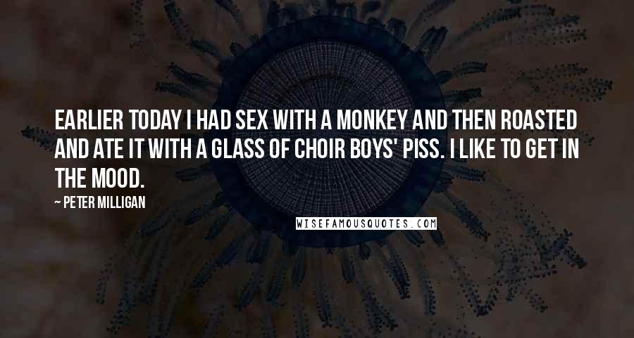 Peter Milligan Quotes: Earlier today I had sex with a monkey and then roasted and ate it with a glass of choir boys' piss. I like to get in the mood.