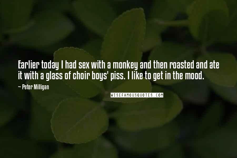 Peter Milligan Quotes: Earlier today I had sex with a monkey and then roasted and ate it with a glass of choir boys' piss. I like to get in the mood.