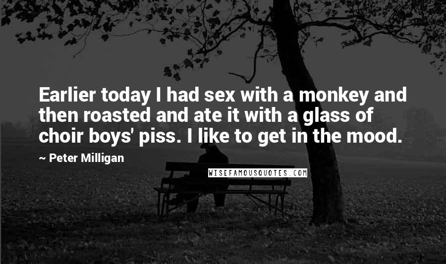 Peter Milligan Quotes: Earlier today I had sex with a monkey and then roasted and ate it with a glass of choir boys' piss. I like to get in the mood.