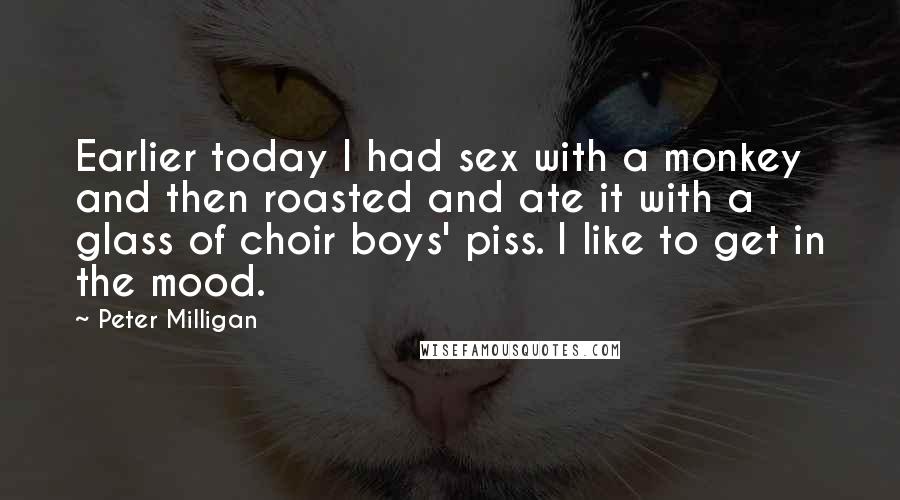 Peter Milligan Quotes: Earlier today I had sex with a monkey and then roasted and ate it with a glass of choir boys' piss. I like to get in the mood.
