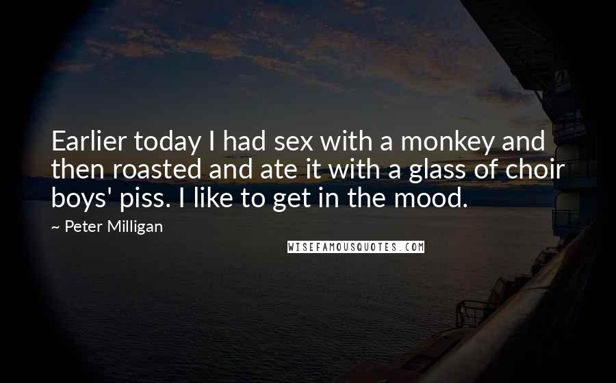 Peter Milligan Quotes: Earlier today I had sex with a monkey and then roasted and ate it with a glass of choir boys' piss. I like to get in the mood.