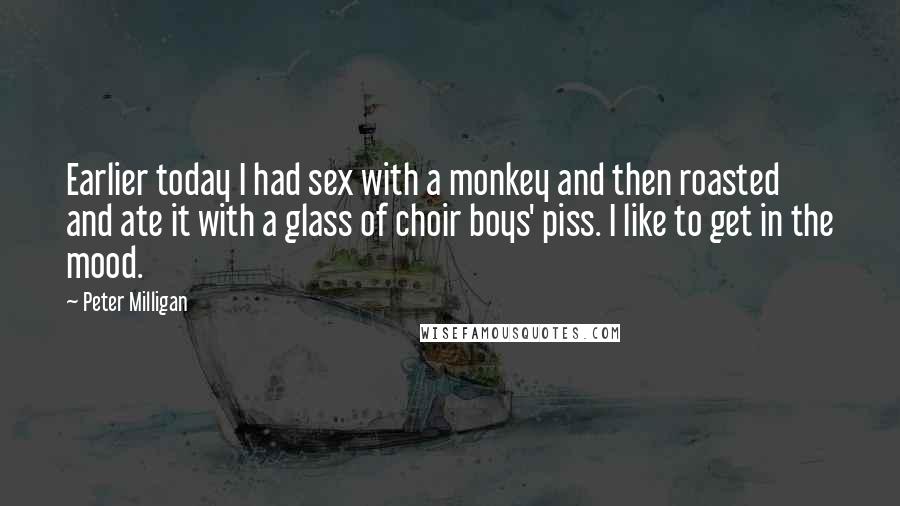 Peter Milligan Quotes: Earlier today I had sex with a monkey and then roasted and ate it with a glass of choir boys' piss. I like to get in the mood.