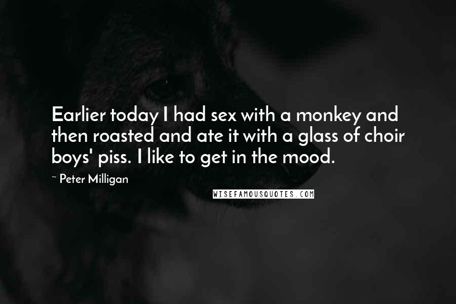 Peter Milligan Quotes: Earlier today I had sex with a monkey and then roasted and ate it with a glass of choir boys' piss. I like to get in the mood.